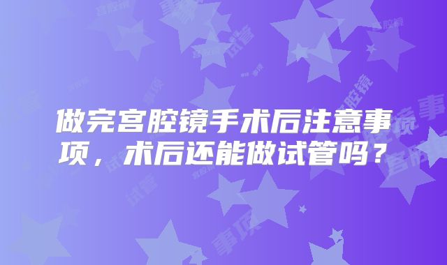 做完宫腔镜手术后注意事项，术后还能做试管吗？