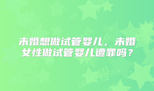 未婚想做试管婴儿，未婚女性做试管婴儿遭罪吗？