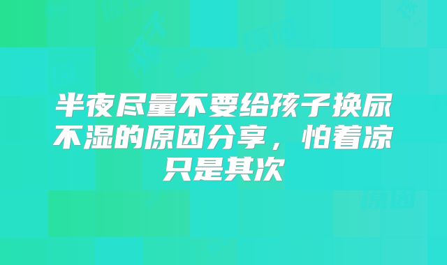 半夜尽量不要给孩子换尿不湿的原因分享，怕着凉只是其次