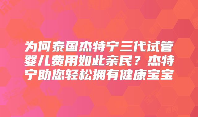 为何泰国杰特宁三代试管婴儿费用如此亲民？杰特宁助您轻松拥有健康宝宝