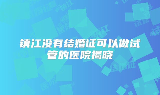 镇江没有结婚证可以做试管的医院揭晓