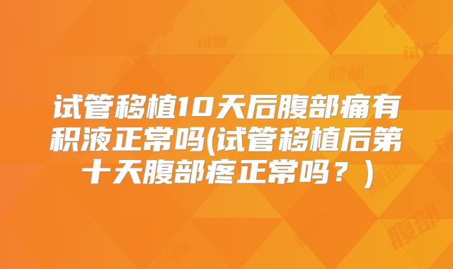 试管移植10天后腹部痛有积液正常吗(试管移植后第十天腹部疼正常吗?)