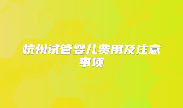 杭州试管婴儿费用及注意事项