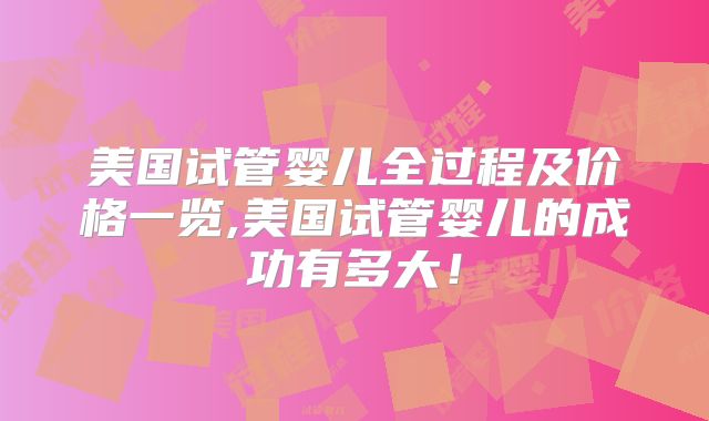 美国试管婴儿全过程及价格一览,美国试管婴儿的成功有多大！