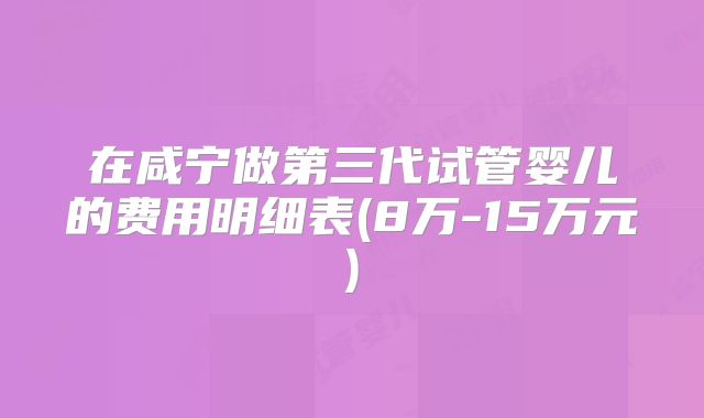 在咸宁做第三代试管婴儿的费用明细表(8万-15万元)