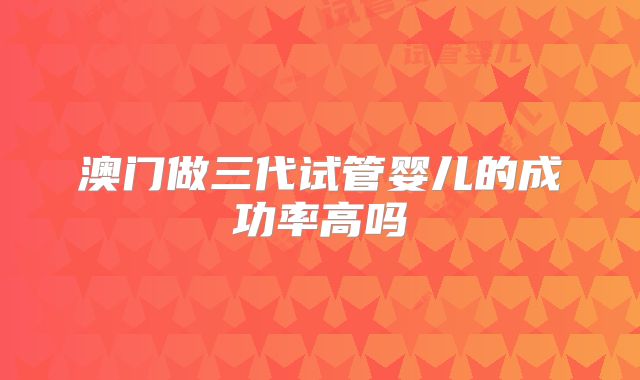 澳门做三代试管婴儿的成功率高吗
