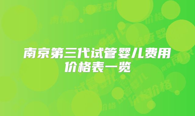 南京第三代试管婴儿费用价格表一览