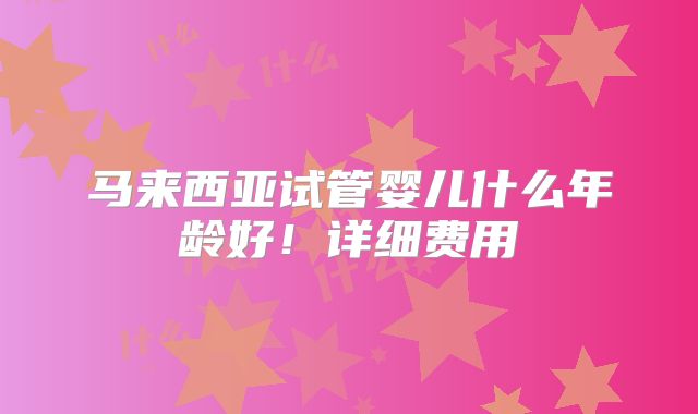 马来西亚试管婴儿什么年龄好！详细费用