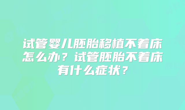 试管婴儿胚胎移植不着床怎么办？试管胚胎不着床有什么症状？