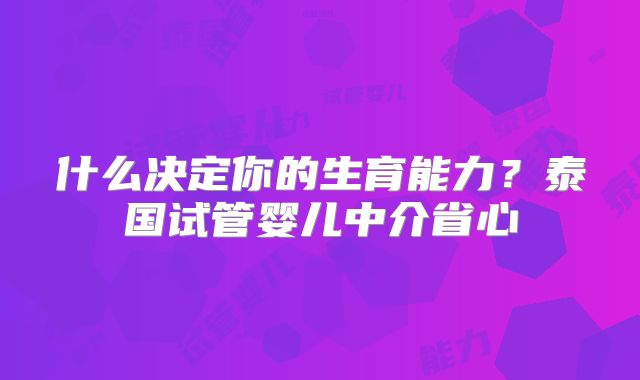 什么决定你的生育能力?泰国试管婴儿中介省心