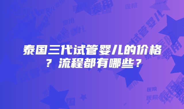 泰国三代试管婴儿的价格？流程都有哪些？