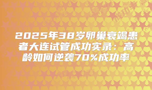 2025年38岁卵巢衰竭患者大连试管成功实录：高龄如何逆袭70%成功率