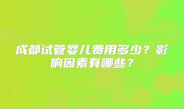 成都试管婴儿费用多少？影响因素有哪些？