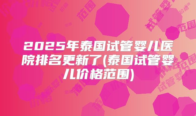 2025年泰国试管婴儿医院排名更新了(泰国试管婴儿价格范围)
