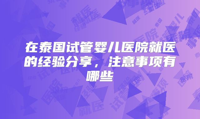 在泰国试管婴儿医院就医的经验分享，注意事项有哪些