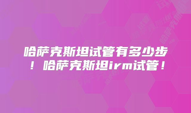哈萨克斯坦试管有多少步！哈萨克斯坦irm试管！