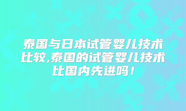 泰国与日本试管婴儿技术比较,泰国的试管婴儿技术比国内先进吗！