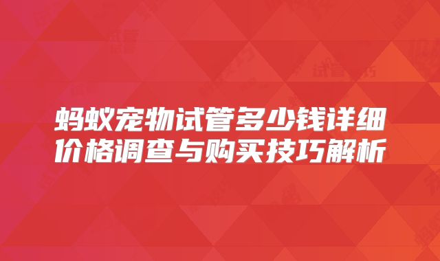 蚂蚁宠物试管多少钱详细价格调查与购买技巧解析