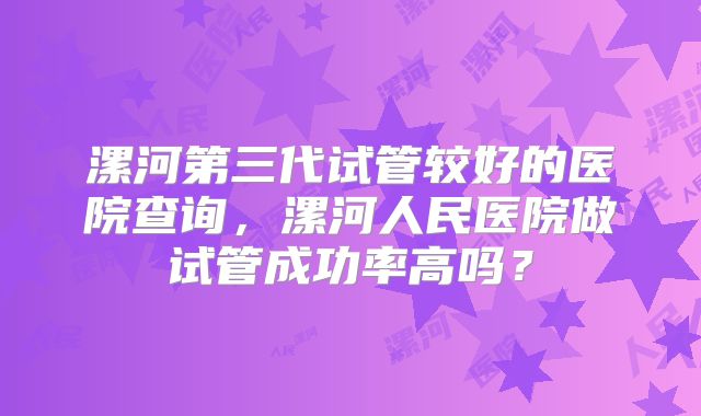 漯河第三代试管较好的医院查询，漯河人民医院做试管成功率高吗？