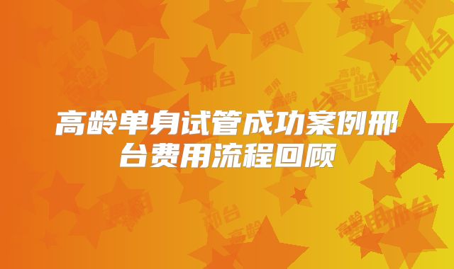 高龄单身试管成功案例邢台费用流程回顾