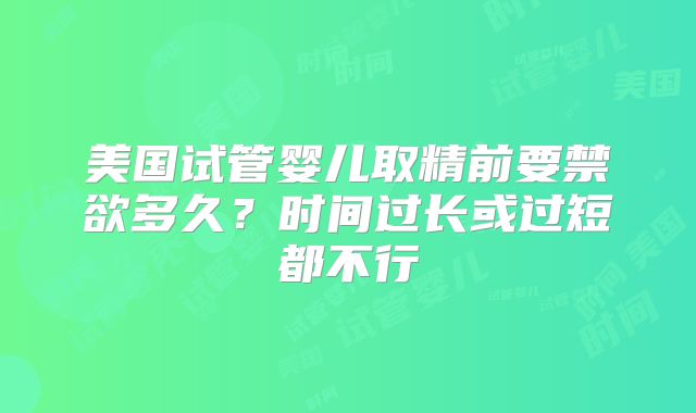美国试管婴儿取精前要禁欲多久？时间过长或过短都不行