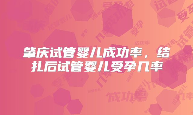 肇庆试管婴儿成功率，结扎后试管婴儿受孕几率