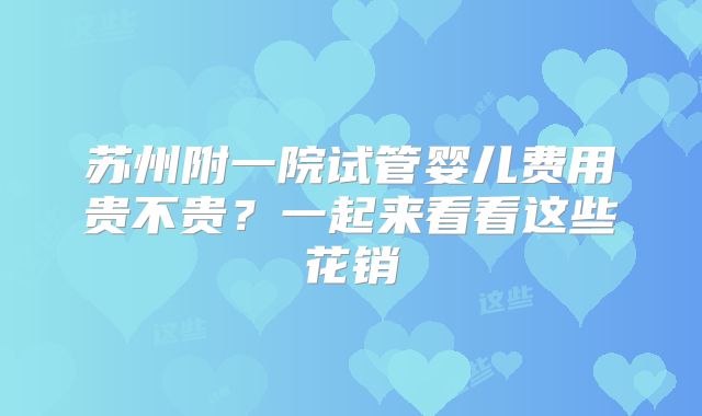 苏州附一院试管婴儿费用贵不贵？一起来看看这些花销