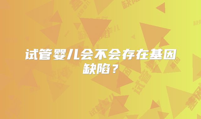 试管婴儿会不会存在基因缺陷？