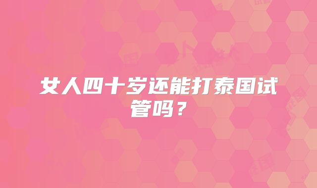 女人四十岁还能打泰国试管吗？