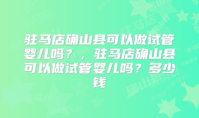 驻马店确山县可以做试管婴儿吗?,驻马店确山县可以做试管婴儿吗?多少钱