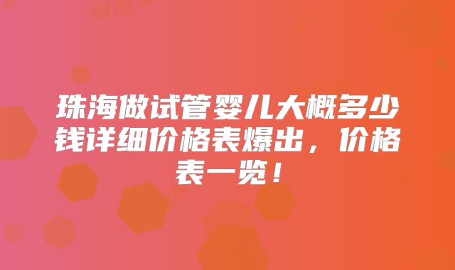 珠海做试管婴儿大概多少钱详细价格表爆出，价格表一览！