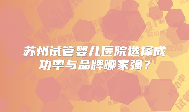 苏州试管婴儿医院选择成功率与品牌哪家强？