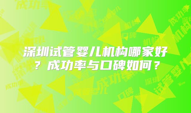 深圳试管婴儿机构哪家好？成功率与口碑如何？
