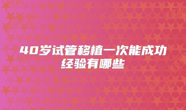 40岁试管移植一次能成功经验有哪些