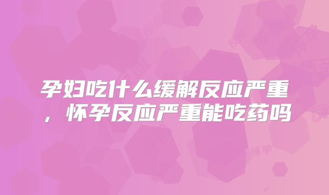 孕妇吃什么缓解反应严重，怀孕反应严重能吃药吗