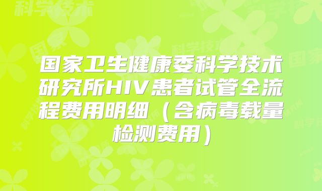 国家卫生健康委科学技术研究所HIV患者试管全流程费用明细（含病毒载量检测费用）