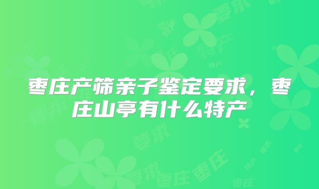 枣庄产筛亲子鉴定要求,枣庄山亭有什么特产