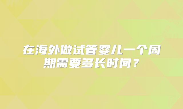 在海外做试管婴儿一个周期需要多长时间？