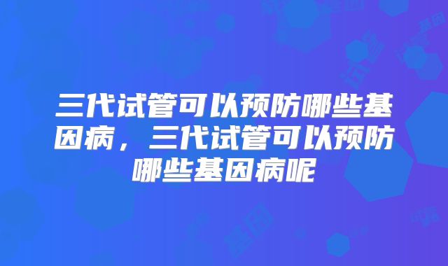 三代试管可以预防哪些基因病，三代试管可以预防哪些基因病呢