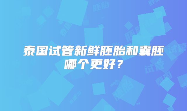 泰国试管新鲜胚胎和囊胚哪个更好？