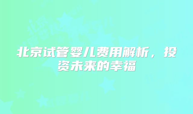 北京试管婴儿费用解析，投资未来的幸福