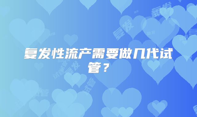 复发性流产需要做几代试管?