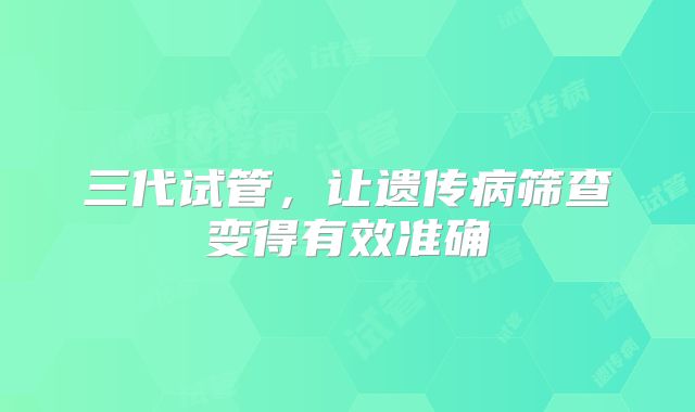 三代试管,让遗传病筛查变得有效准确