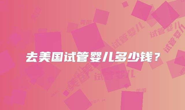 去美国试管婴儿多少钱?