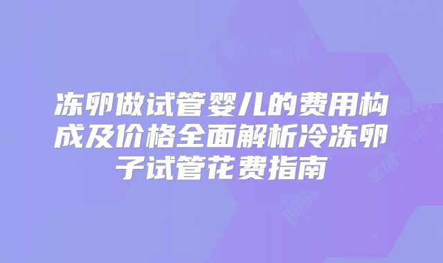 冻卵做试管婴儿的费用构成及价格全面解析冷冻卵子试管花费指南