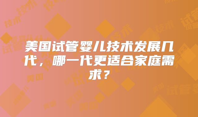 美国试管婴儿技术发展几代，哪一代更适合家庭需求？