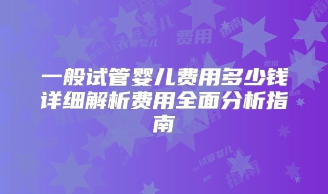 一般试管婴儿费用多少钱详细解析费用全面分析指南