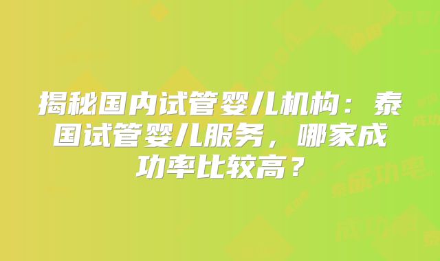 揭秘国内试管婴儿机构：泰国试管婴儿服务，哪家成功率比较高？