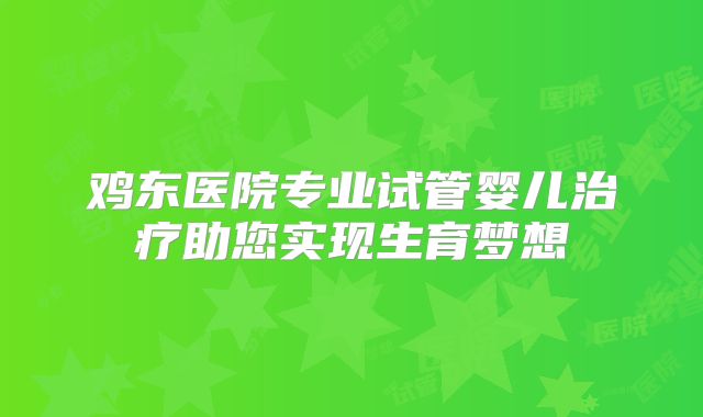 鸡东医院专业试管婴儿治疗助您实现生育梦想