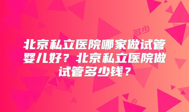 北京私立医院哪家做试管婴儿好?北京私立医院做试管多少钱?